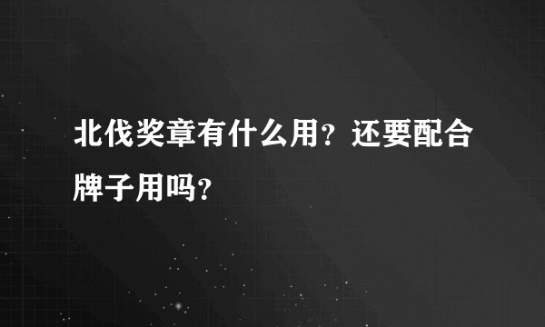 北伐奖章有什么用？还要配合牌子用吗？