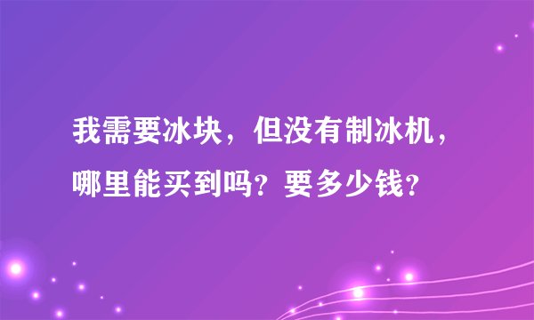 我需要冰块，但没有制冰机，哪里能买到吗？要多少钱？