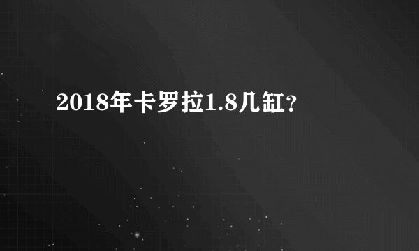2018年卡罗拉1.8几缸？