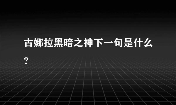 古娜拉黑暗之神下一句是什么？