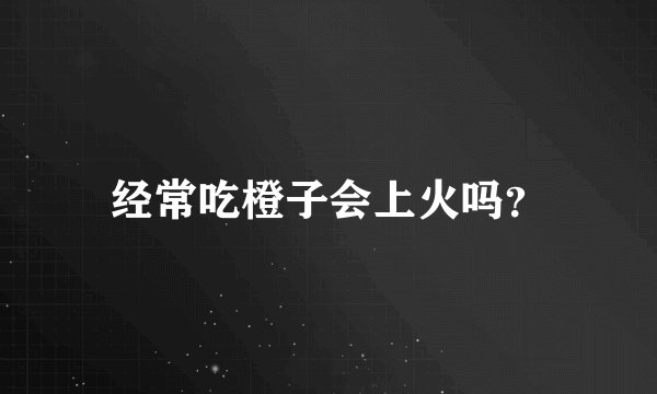 经常吃橙子会上火吗？