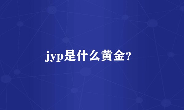 jyp是什么黄金？