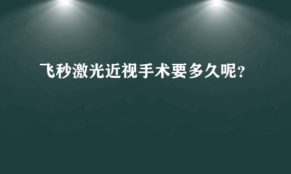 飞秒激光近视手术要多久呢？