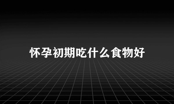 怀孕初期吃什么食物好