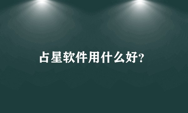 占星软件用什么好？