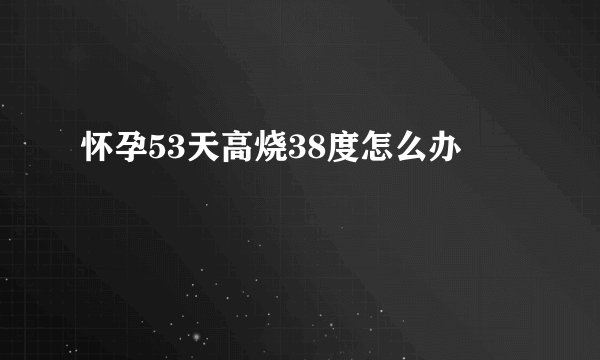 怀孕53天高烧38度怎么办