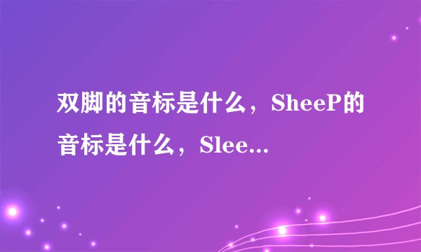 双脚的音标是什么，SheeP的音标是什么，SleeP是什么意思它的音标是什么，树的音标是什么，三？