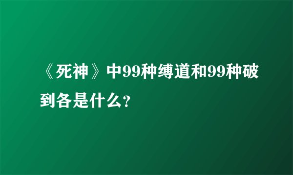 《死神》中99种缚道和99种破到各是什么？