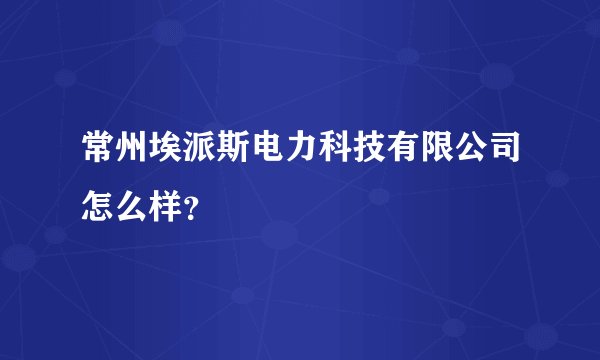 常州埃派斯电力科技有限公司怎么样?