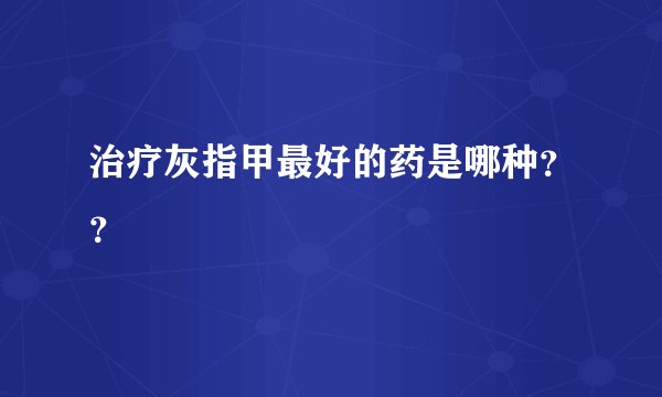 治疗灰指甲最好的药是哪种？？
