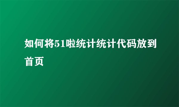 如何将51啦统计统计代码放到首页