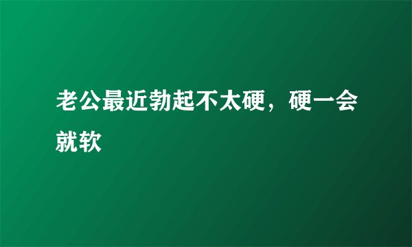 老公最近勃起不太硬，硬一会就软