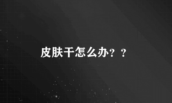 皮肤干怎么办？？