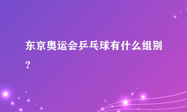 东京奥运会乒乓球有什么组别?