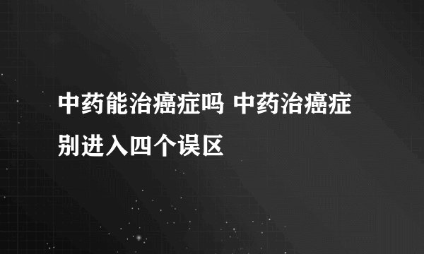 中药能治癌症吗 中药治癌症别进入四个误区