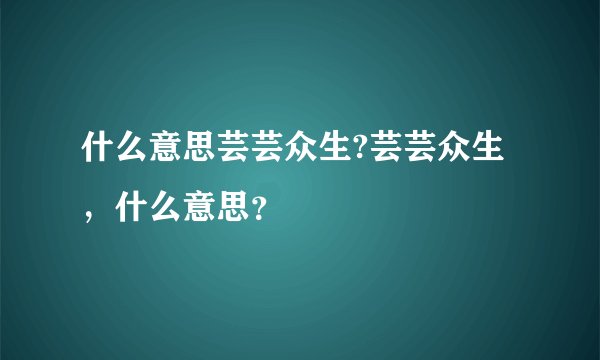 什么意思芸芸众生?芸芸众生，什么意思？