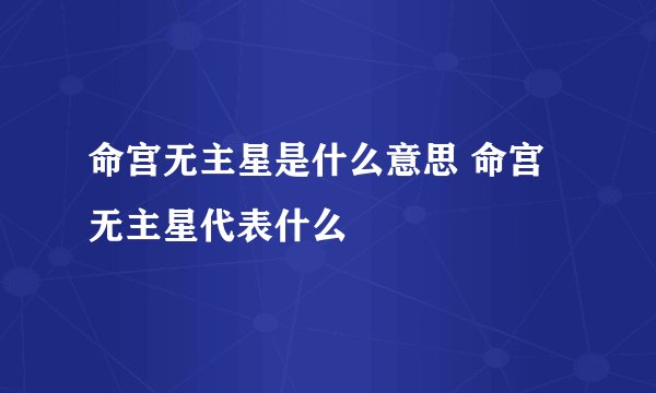 命宫无主星是什么意思 命宫无主星代表什么