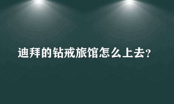 迪拜的钻戒旅馆怎么上去？