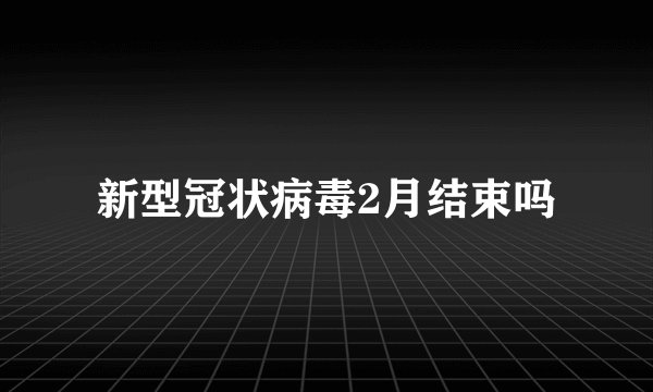 新型冠状病毒2月结束吗