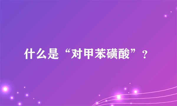 什么是“对甲苯磺酸”？