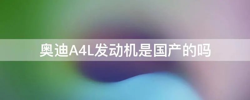 奥迪A4L发动机是国产的吗