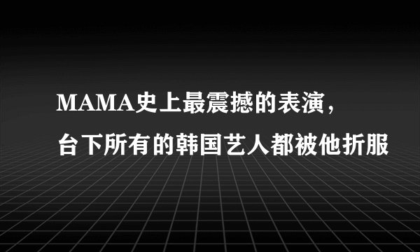 MAMA史上最震撼的表演，台下所有的韩国艺人都被他折服