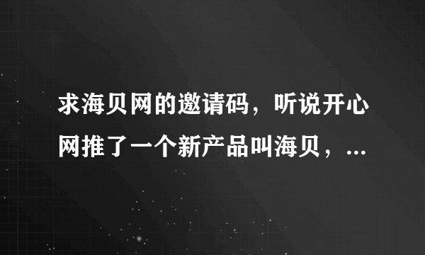 求海贝网的邀请码，听说开心网推了一个新产品叫海贝，求哪位给一个邀请码呀