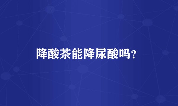 降酸茶能降尿酸吗？