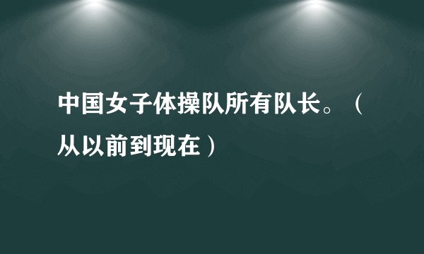 中国女子体操队所有队长。（从以前到现在）