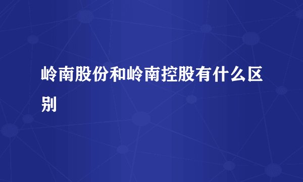 岭南股份和岭南控股有什么区别