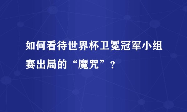 如何看待世界杯卫冕冠军小组赛出局的“魔咒”？