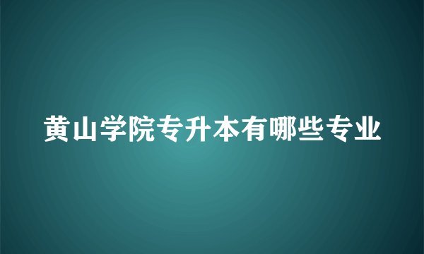 黄山学院专升本有哪些专业