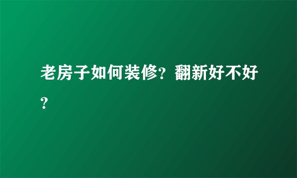 老房子如何装修？翻新好不好？