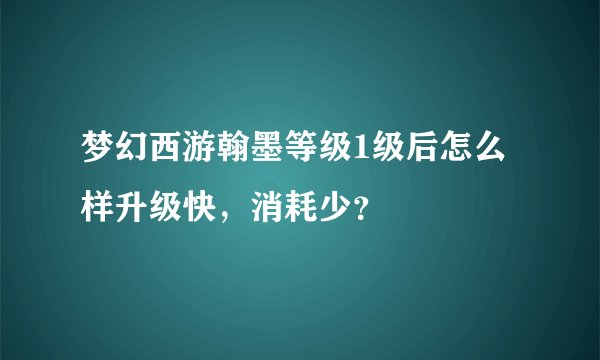 梦幻西游翰墨等级1级后怎么样升级快,消耗少?