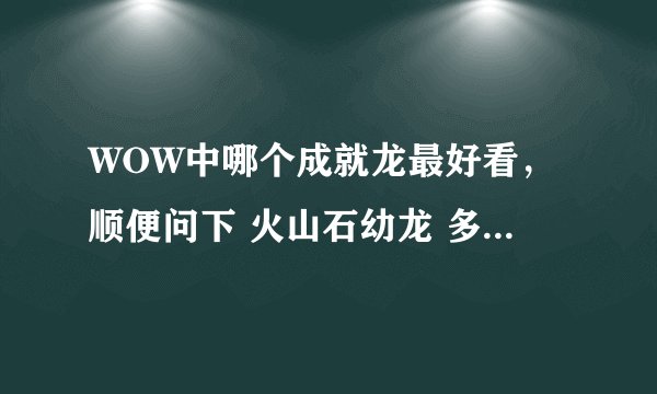 WOW中哪个成就龙最好看，顺便问下 火山石幼龙 多少时间能做完？