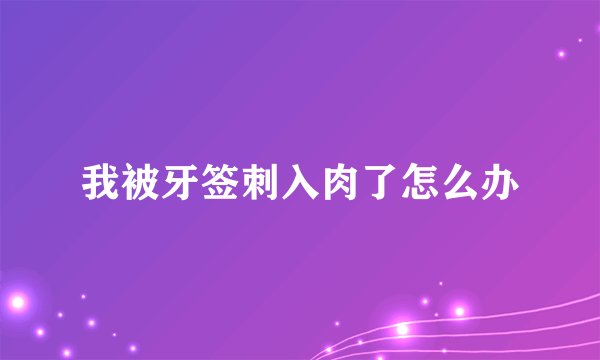 我被牙签刺入肉了怎么办