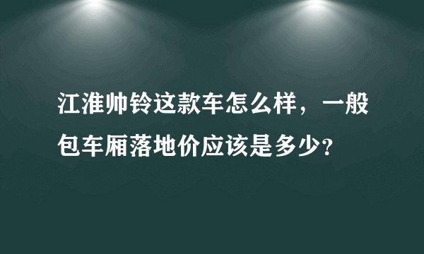 江淮帅铃这款车怎么样,一般包车厢落地价应该是多少?