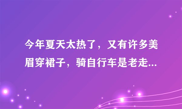 今年夏天太热了，又有许多美眉穿裙子，骑自行车是老走光，要不就弯腰走光