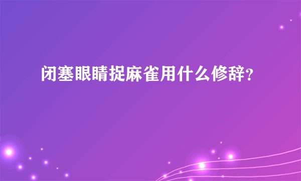 闭塞眼睛捉麻雀用什么修辞？