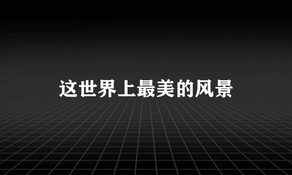 这世界上最美的风景