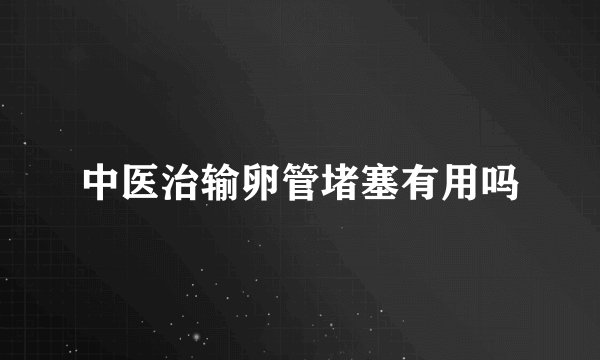 中医治输卵管堵塞有用吗