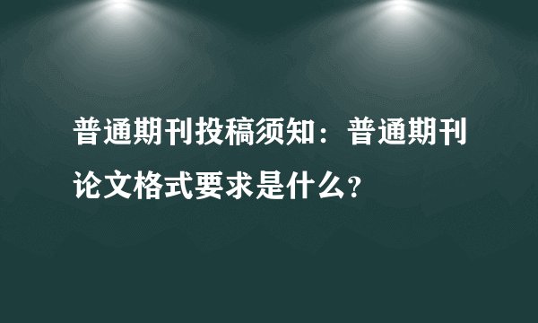 普通期刊投稿须知：普通期刊论文格式要求是什么？