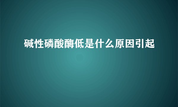 碱性磷酸酶低是什么原因引起