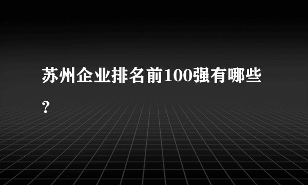 苏州企业排名前100强有哪些？