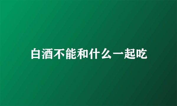 白酒不能和什么一起吃