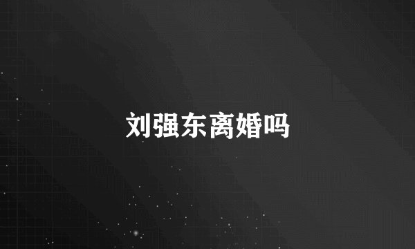 刘强东离婚吗