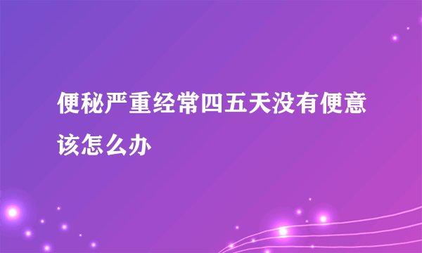 便秘严重经常四五天没有便意该怎么办