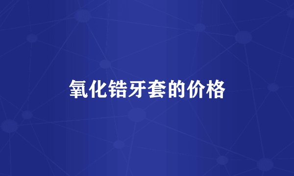 氧化锆牙套的价格
