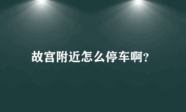 故宫附近怎么停车啊？