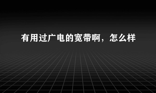 有用过广电的宽带啊,怎么样